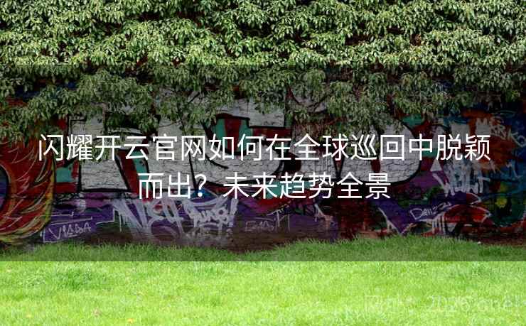 闪耀开云官网如何在全球巡回中脱颖而出？未来趋势全景