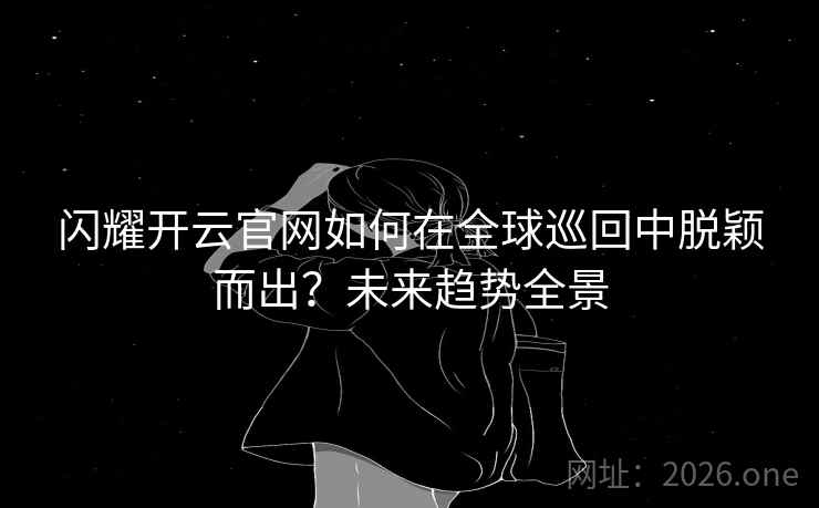 闪耀开云官网如何在全球巡回中脱颖而出？未来趋势全景