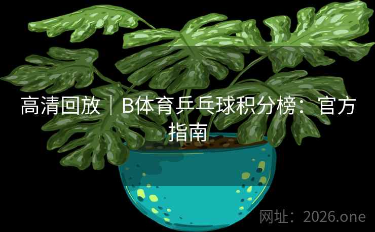 高清回放|B体育乒乓球积分榜:官方指南 高清回放|B体育乒乓球积分榜:官方指南