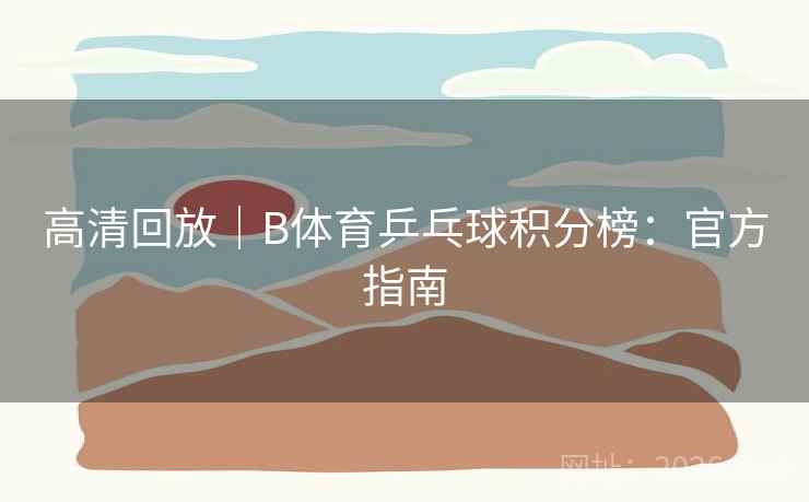 高清回放|B体育乒乓球积分榜:官方指南 高清回放|B体育乒乓球积分榜:官方指南