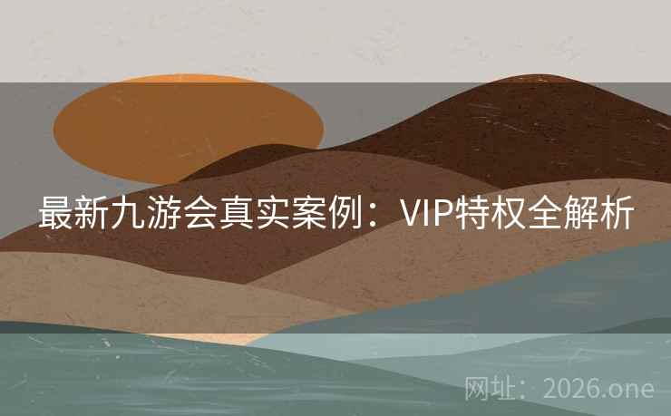 最新九游会真实案例:VIP特权全解析 最新九游会真实案例:VIP特权全解析