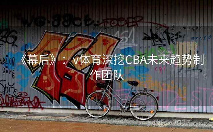 《幕后》:v体育深挖CBA未来趋势制作团队 《幕后》:v体育深挖CBA未来趋势制作团队