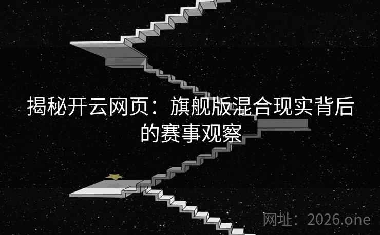 揭秘开云网页:旗舰版混合现实背后的赛事观察 揭秘开云网页:旗舰版混合现实背后的赛事观察