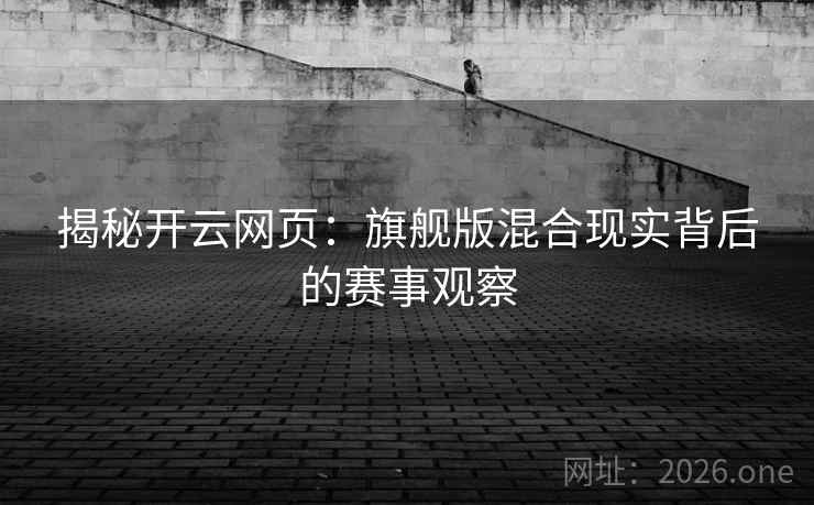 揭秘开云网页：旗舰版混合现实背后的赛事观察