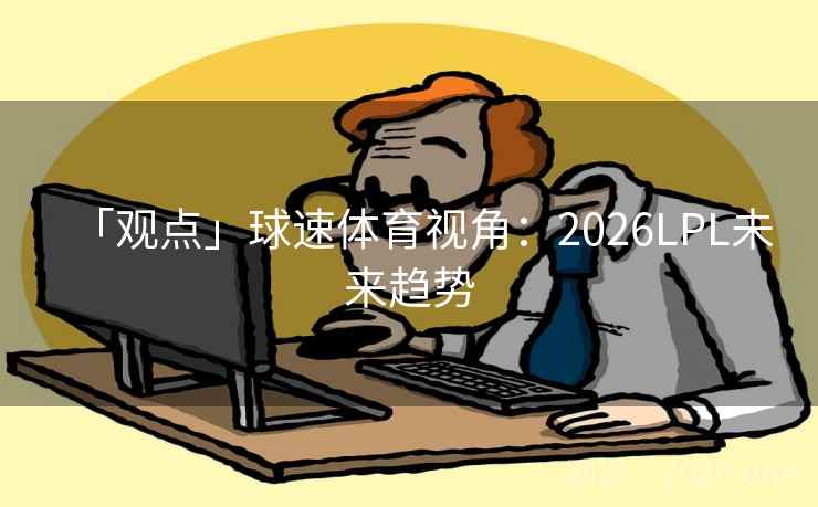 「观点」球速体育视角:2026LPL未来趋势 「观点」球速体育视角:2026LPL未来趋势