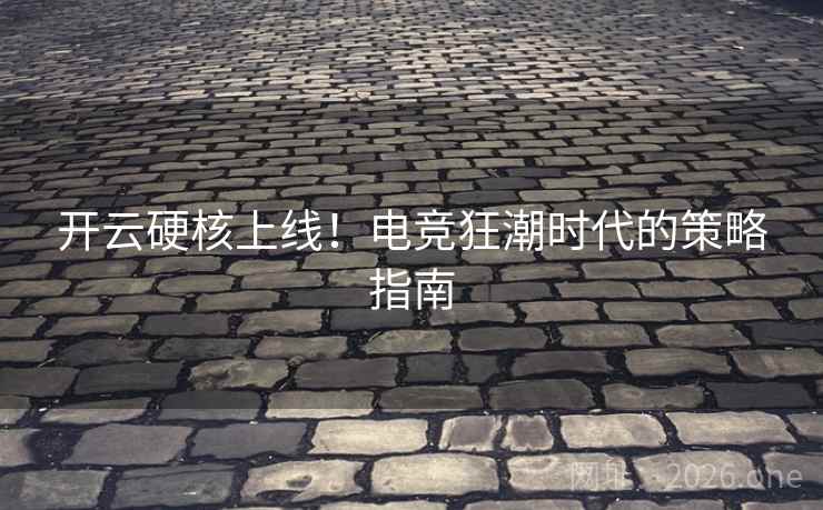 开云硬核上线!电竞狂潮时代的策略指南 开云硬核上线!电竞狂潮时代的策略指南