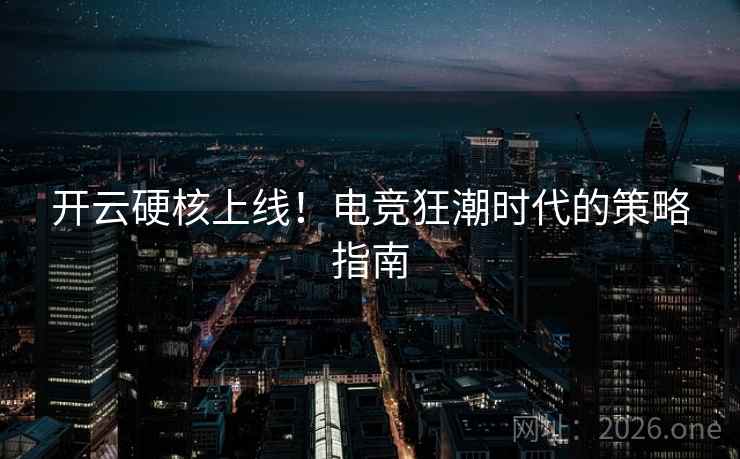 开云硬核上线！电竞狂潮时代的策略指南