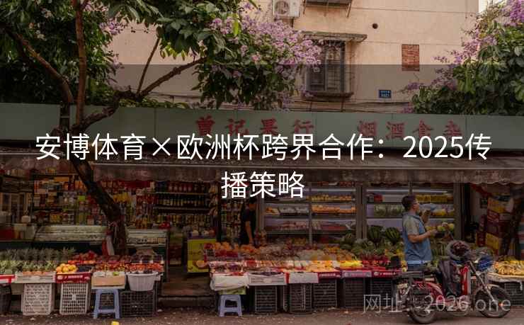 安博体育×欧洲杯跨界合作：2025传播策略