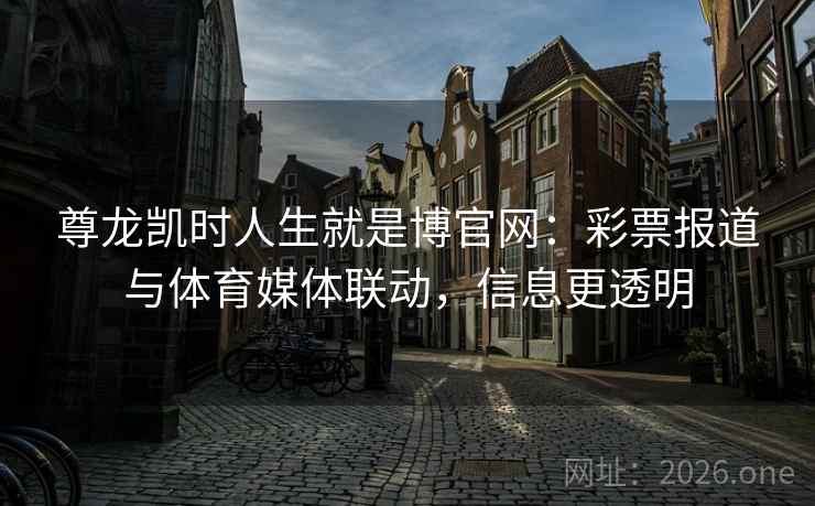 尊龙凯时人生就是博官网：彩票报道与体育媒体联动，信息更透明