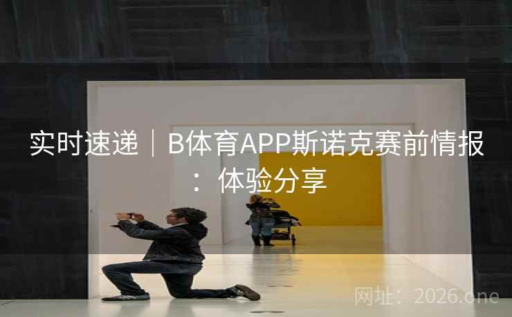 实时速递｜B体育APP斯诺克赛前情报：体验分享
