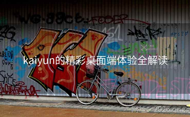 kaiyun的精彩桌面端体验全解读 kaiyun的精彩桌面端体验全解读