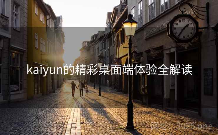 kaiyun的精彩桌面端体验全解读 kaiyun的精彩桌面端体验全解读