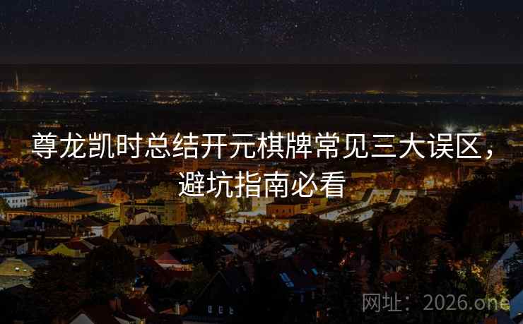 尊龙凯时总结开元棋牌常见三大误区,避坑指南必看 尊龙凯时总结开元棋牌常见三大误区,避坑指南必看