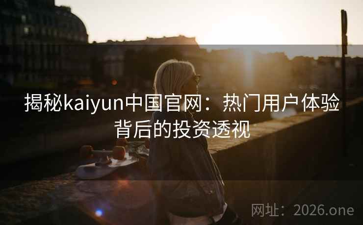 揭秘kaiyun中国官网：热门用户体验背后的投资透视