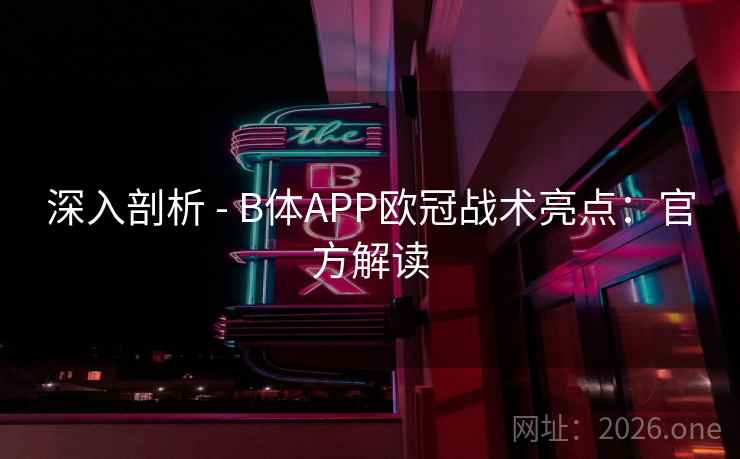 深入剖析 - B体APP欧冠战术亮点：官方解读