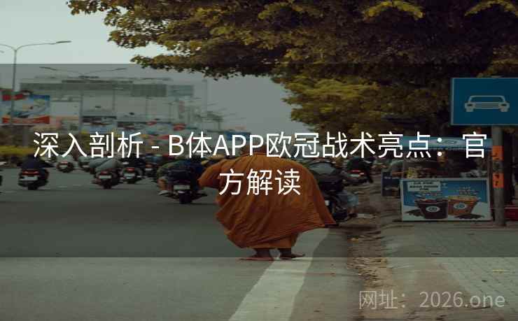 深入剖析 - B体APP欧冠战术亮点:官方解读 深入剖析 - B体APP欧冠战术亮点:官方解读