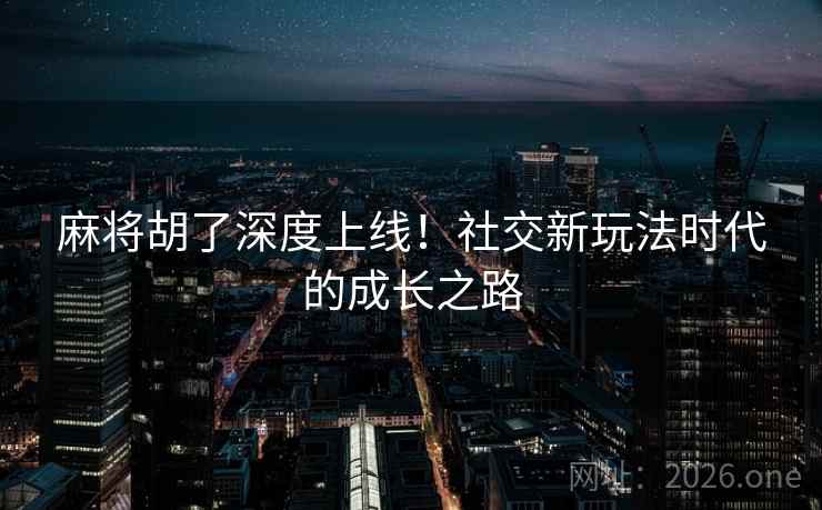 麻将胡了深度上线!社交新玩法时代的成长之路 麻将胡了深度上线!社交新玩法时代的成长之路