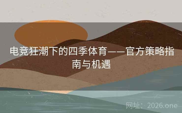 电竞狂潮下的四季体育——官方策略指南与机遇