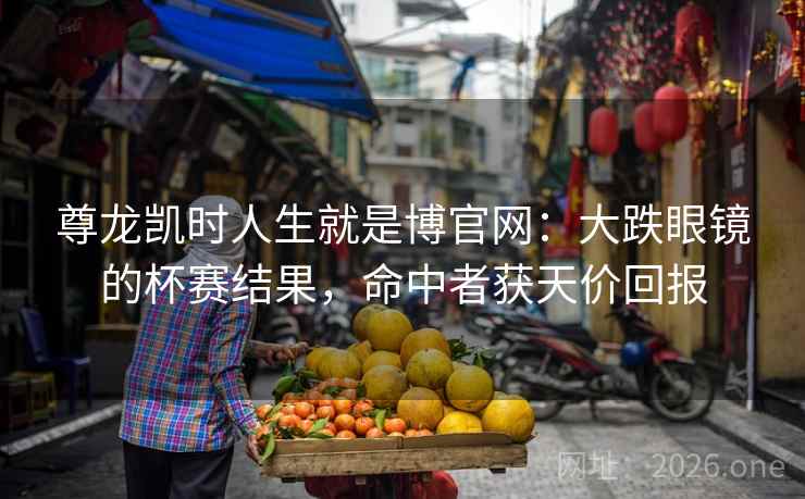 尊龙凯时人生就是博官网：大跌眼镜的杯赛结果，命中者获天价回报