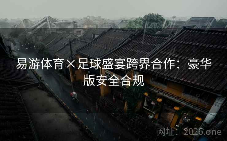易游体育×足球盛宴跨界合作：豪华版安全合规