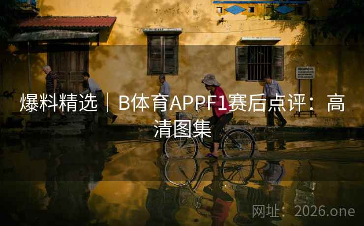 爆料精选|B体育APPF1赛后点评:高清图集 爆料精选|B体育APPF1赛后点评:高清图集