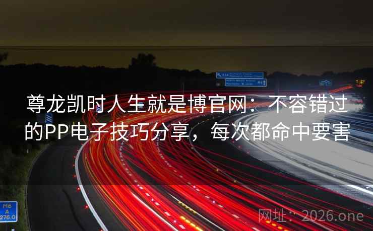 尊龙凯时人生就是博官网:不容错过的PP电子技巧分享,每次都命中要害 尊龙凯时人生就是博官网:不容错过的PP电子技巧分享,每次都命中要害
