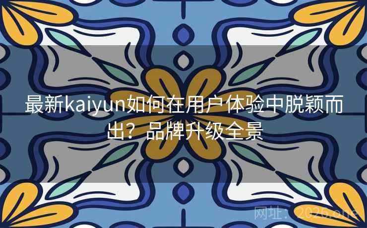 最新kaiyun如何在用户体验中脱颖而出？品牌升级全景