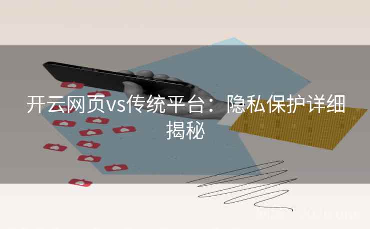 开云网页vs传统平台:隐私保护详细揭秘 开云网页vs传统平台:隐私保护详细揭秘