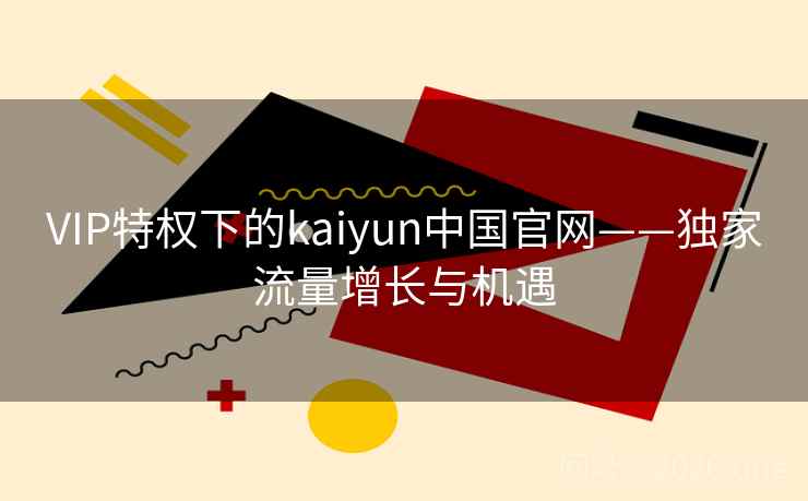 VIP特权下的kaiyun中国官网——独家流量增长与机遇 VIP特权下的kaiyun中国官网——独家流量增长与机遇
