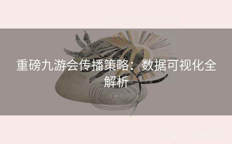 重磅九游会传播策略：数据可视化全解析