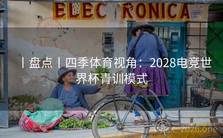丨盘点丨四季体育视角：2028电竞世界杯青训模式