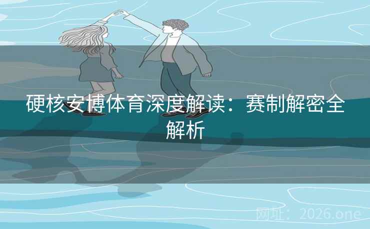 硬核安博体育深度解读:赛制解密全解析 硬核安博体育深度解读:赛制解密全解析