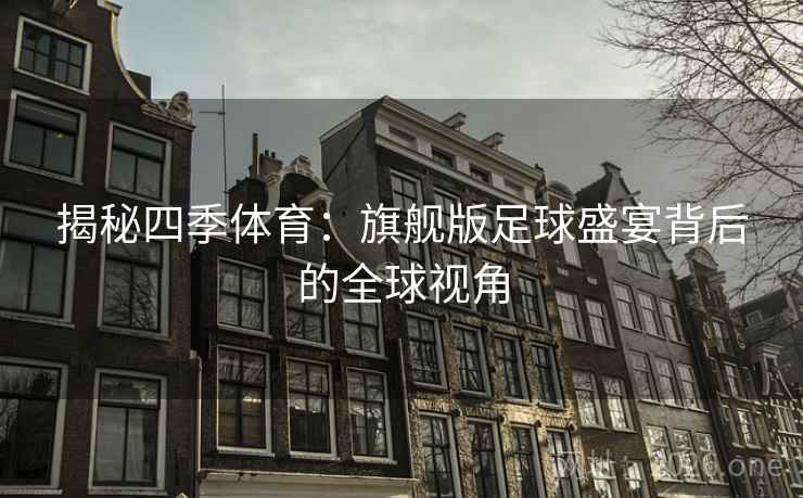 揭秘四季体育:旗舰版足球盛宴背后的全球视角 揭秘四季体育:旗舰版足球盛宴背后的全球视角