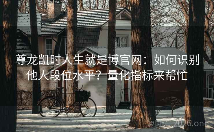 尊龙凯时人生就是博官网:如何识别他人段位水平?量化指标来帮忙 尊龙凯时人生就是博官网:如何识别他人段位水平?量化指标来帮忙