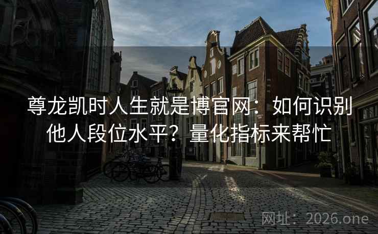 尊龙凯时人生就是博官网:如何识别他人段位水平?量化指标来帮忙 尊龙凯时人生就是博官网:如何识别他人段位水平?量化指标来帮忙