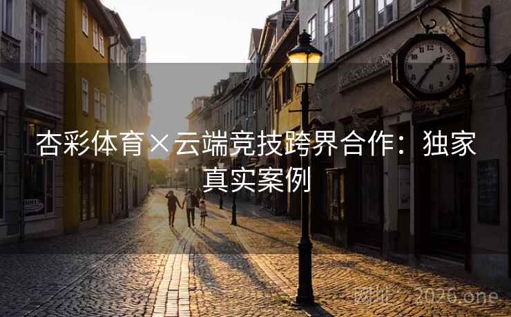 杏彩体育×云端竞技跨界合作:独家真实案例 杏彩体育×云端竞技跨界合作:独家真实案例