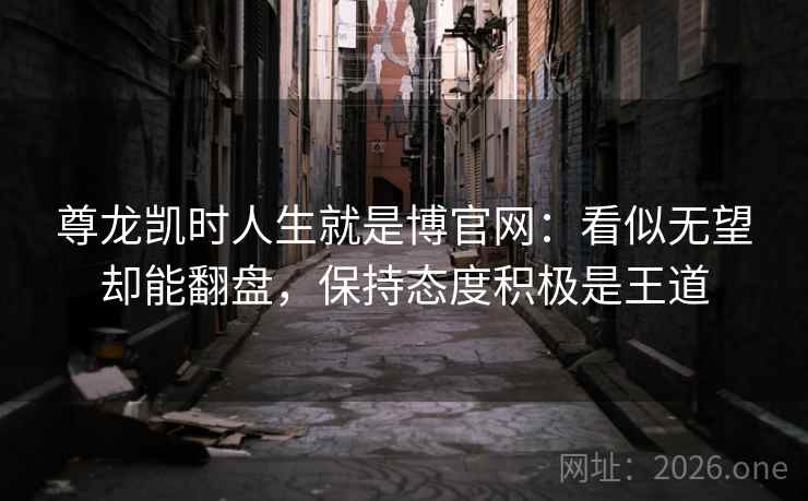 尊龙凯时人生就是博官网:看似无望却能翻盘,保持态度积极是王道 尊龙凯时人生就是博官网:看似无望却能翻盘,保持态度积极是王道