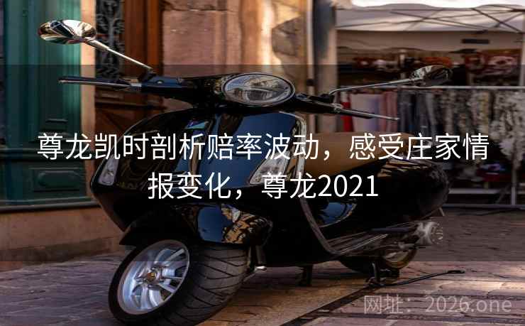 尊龙凯时剖析赔率波动,感受庄家情报变化,尊龙2021 尊龙凯时剖析赔率波动,感受庄家情报变化,尊龙2021