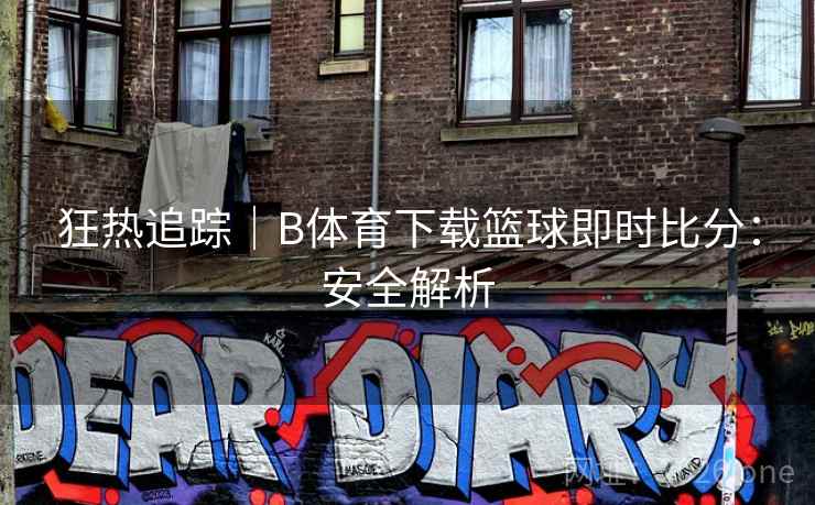狂热追踪｜B体育下载篮球即时比分：安全解析