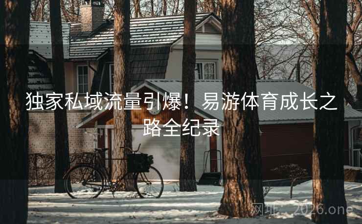 独家私域流量引爆!易游体育成长之路全纪录 独家私域流量引爆!易游体育成长之路全纪录