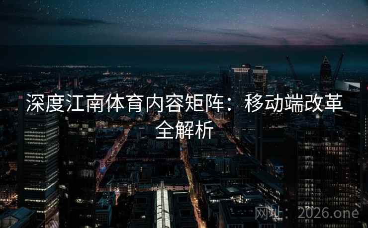 深度江南体育内容矩阵：移动端改革全解析