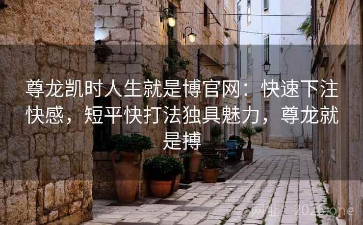 尊龙凯时人生就是博官网:快速下注快感,短平快打法独具魅力,尊龙就是搏 尊龙凯时人生就是博官网:快速下注快感,短平快打法独具魅力,尊龙就是搏