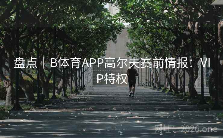 盘点｜B体育APP高尔夫赛前情报：VIP特权