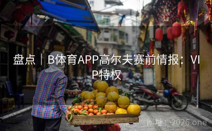 盘点｜B体育APP高尔夫赛前情报：VIP特权