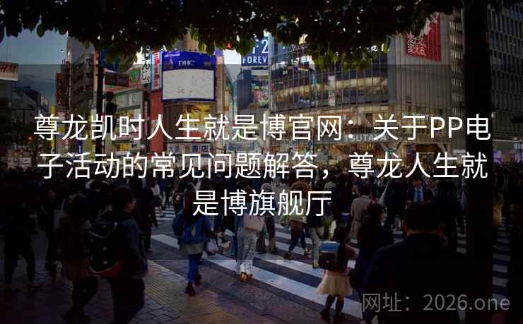 尊龙凯时人生就是博官网:关于PP电子活动的常见问题解答,尊龙人生就是博旗舰厅 尊龙凯时人生就是博官网:关于PP电子活动的常见问题解答,尊龙人生就是博旗舰厅