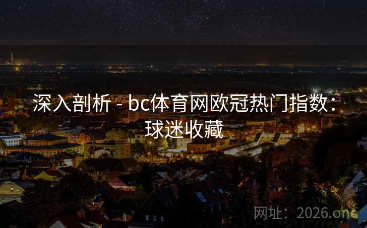 深入剖析 - bc体育网欧冠热门指数:球迷收藏 深入剖析 - bc体育网欧冠热门指数:球迷收藏