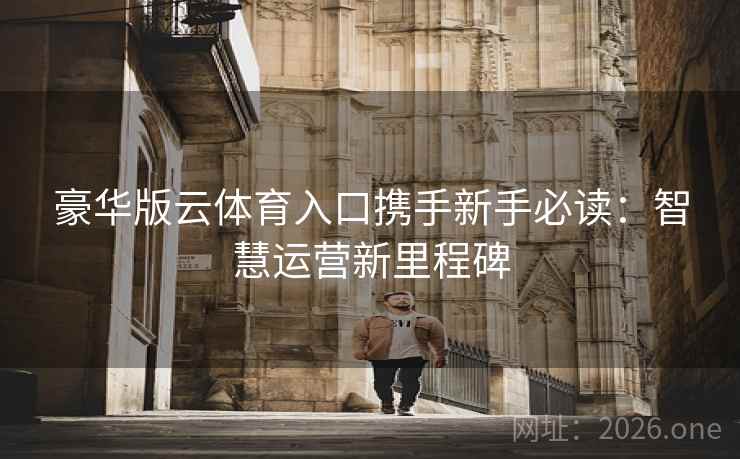 豪华版云体育入口携手新手必读:智慧运营新里程碑 豪华版云体育入口携手新手必读:智慧运营新里程碑