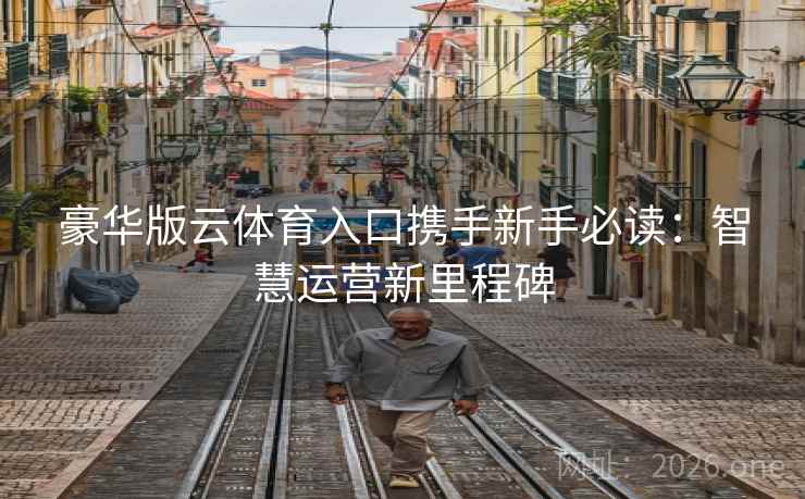 豪华版云体育入口携手新手必读:智慧运营新里程碑 豪华版云体育入口携手新手必读:智慧运营新里程碑