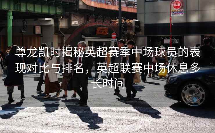 尊龙凯时揭秘英超赛季中场球员的表现对比与排名,英超联赛中场休息多长时间 尊龙凯时揭秘英超赛季中场球员的表现对比与排名,英超联赛中场休息多长时间