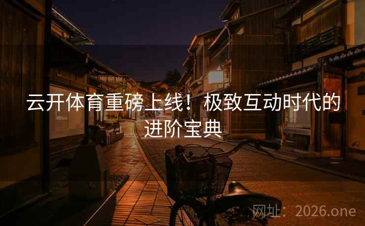 云开体育重磅上线!极致互动时代的进阶宝典 云开体育重磅上线!极致互动时代的进阶宝典